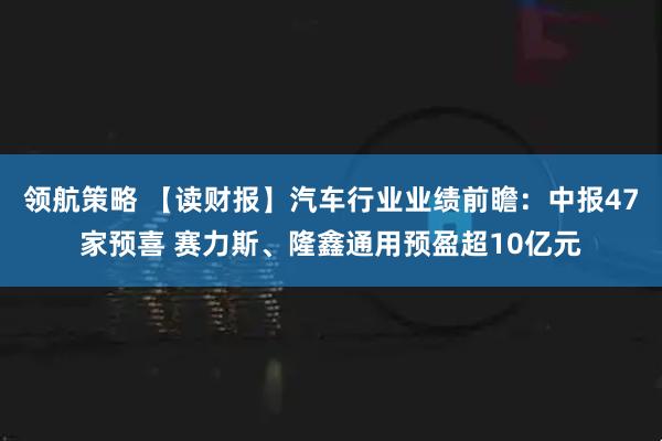领航策略 【读财报】汽车行业业绩前瞻：中报47家预喜 赛力斯、隆鑫通用预盈超10亿元