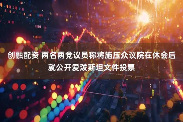 创融配资 两名两党议员称将施压众议院在休会后就公开爱泼斯坦文件投票