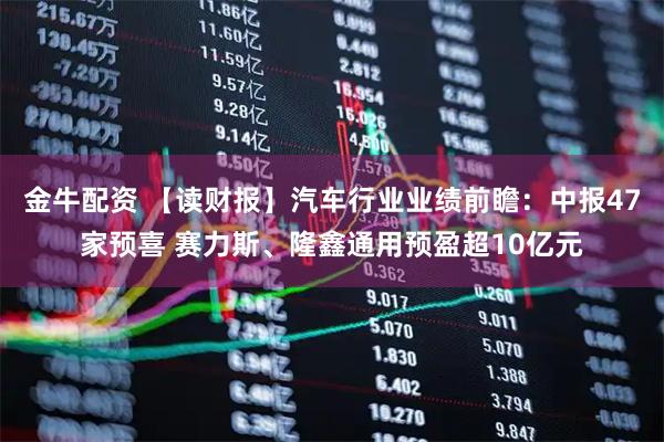 金牛配资 【读财报】汽车行业业绩前瞻：中报47家预喜 赛力斯、隆鑫通用预盈超10亿元