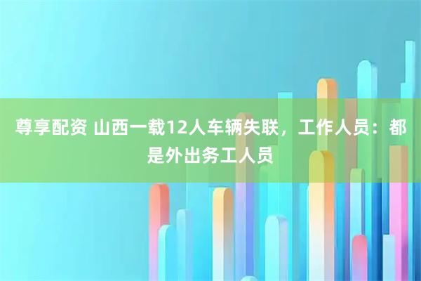 尊享配资 山西一载12人车辆失联，工作人员：都是外出务工人员