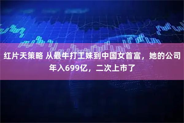 红片天策略 从最牛打工妹到中国女首富，她的公司年入699亿，二次上市了