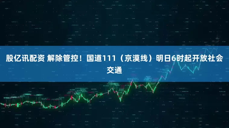 股亿讯配资 解除管控！国道111（京漠线）明日6时起开放社会交通