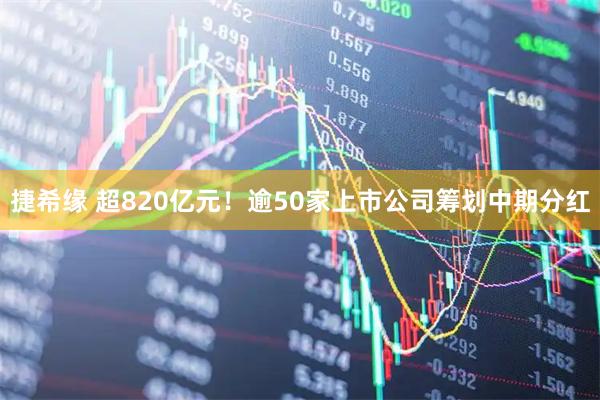 捷希缘 超820亿元！逾50家上市公司筹划中期分红