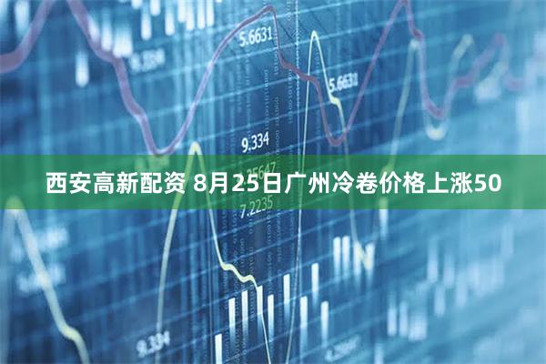 西安高新配资 8月25日广州冷卷价格上涨50