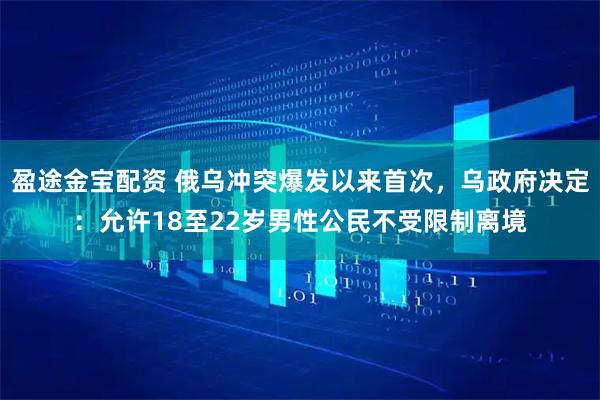 盈途金宝配资 俄乌冲突爆发以来首次，乌政府决定：允许18至22岁男性公民不受限制离境