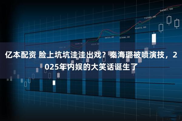 亿本配资 脸上坑坑洼洼出戏？秦海璐被喷演技，2025年内娱的大笑话诞生了