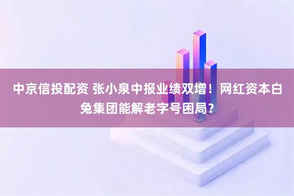 中京信投配资 张小泉中报业绩双增！网红资本白兔集团能解老字号困局？