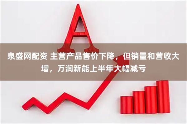 泉盛网配资 主营产品售价下降，但销量和营收大增，万润新能上半年大幅减亏
