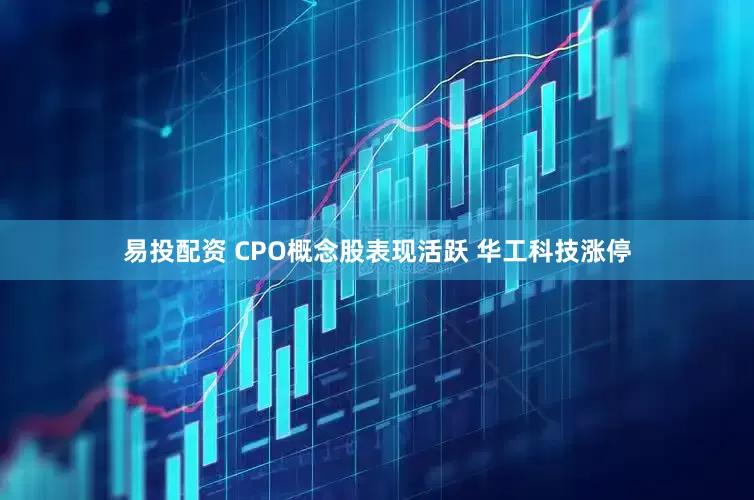 易投配资 CPO概念股表现活跃 华工科技涨停
