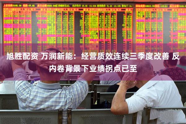 旭胜配资 万润新能：经营质效连续三季度改善 反内卷背景下业绩拐点已至