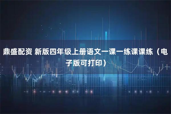 鼎盛配资 新版四年级上册语文一课一练课课练（电子版可打印）