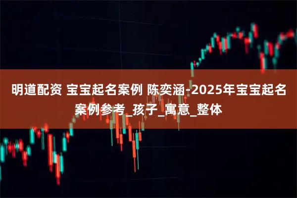 明道配资 宝宝起名案例 陈奕涵-2025年宝宝起名案例参考_孩子_寓意_整体