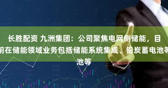 长胜配资 九洲集团：公司聚焦电网侧储能，目前在储能领域业务包括储能系统集成、铅炭蓄电池等