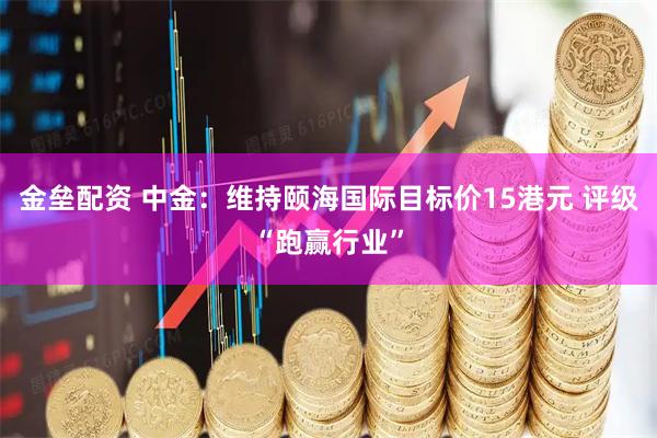 金垒配资 中金：维持颐海国际目标价15港元 评级“跑赢行业”