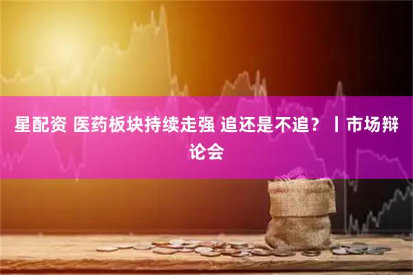 星配资 医药板块持续走强 追还是不追？丨市场辩论会