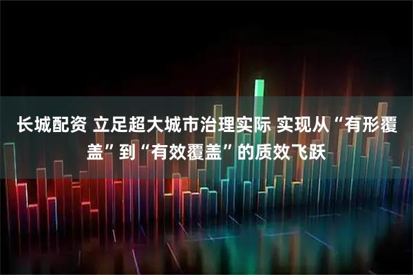 长城配资 立足超大城市治理实际 实现从“有形覆盖”到“有效覆盖”的质效飞跃