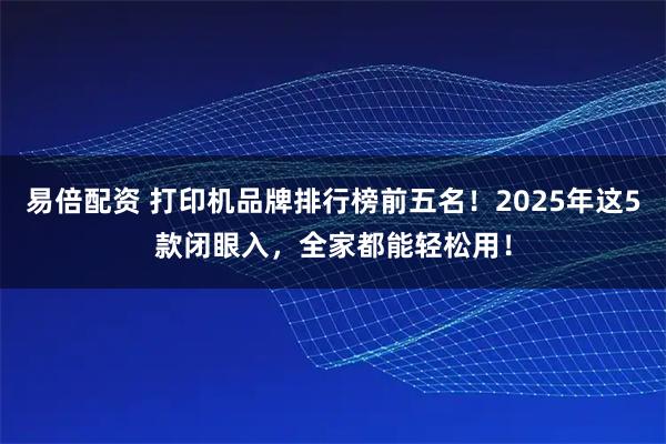 易倍配资 打印机品牌排行榜前五名！2025年这5款闭眼入，全家都能轻松用！