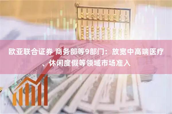 欧亚联合证券 商务部等9部门：放宽中高端医疗、休闲度假等领域市场准入