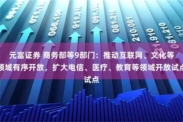 元富证券 商务部等9部门：推动互联网、文化等领域有序开放，扩大电信、医疗、教育等领域开放试点