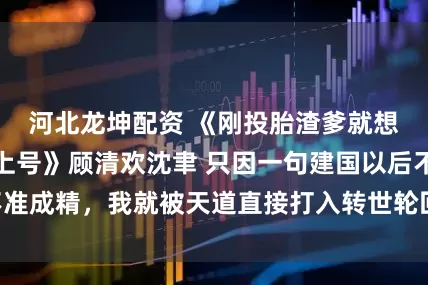 河北龙坤配资 《刚投胎渣爹就想让我死我直接上号》顾清欢沈聿 只因一句建国以后不准成精，我就被天道直接打入转世轮回。 而我离飞升只差