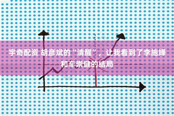 宇奇配资 胡彦斌的“清醒”，让我看到了李施嬅和车崇健的结局