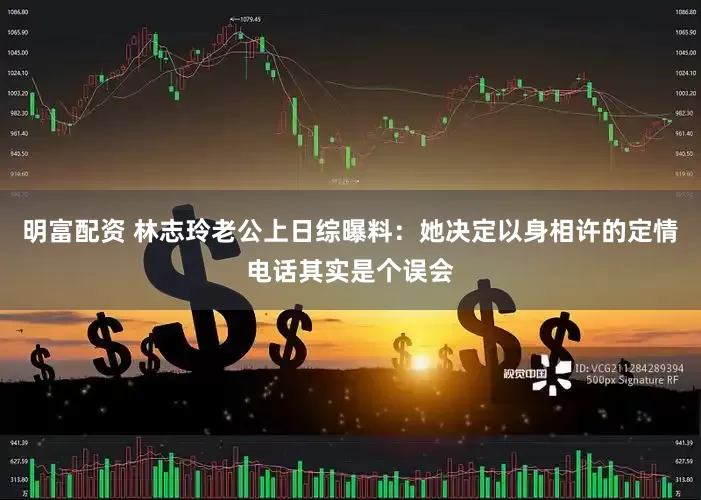 明富配资 林志玲老公上日综曝料：她决定以身相许的定情电话其实是个误会