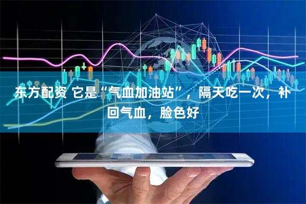 东方配资 它是“气血加油站”，隔天吃一次，补回气血，脸色好