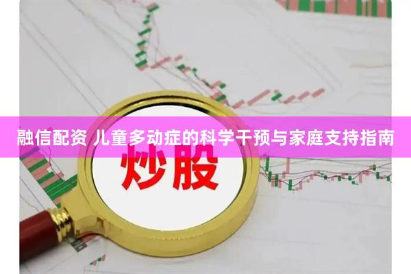 融信配资 儿童多动症的科学干预与家庭支持指南
