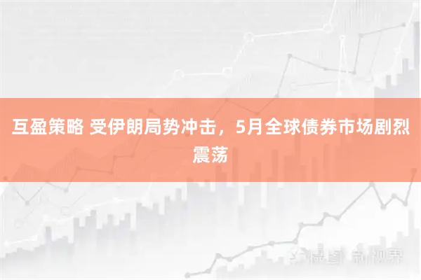 互盈策略 受伊朗局势冲击，5月全球债券市场剧烈震荡