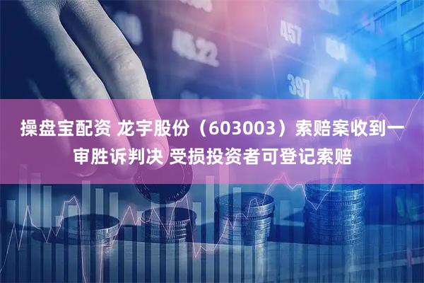 操盘宝配资 龙宇股份（603003）索赔案收到一审胜诉判决 受损投资者可登记索赔