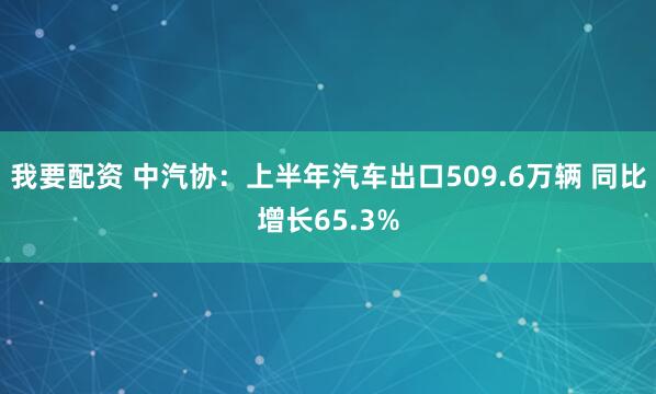 我要配资 中汽协：上半年汽车出口509.6万辆 同比增长65.3%